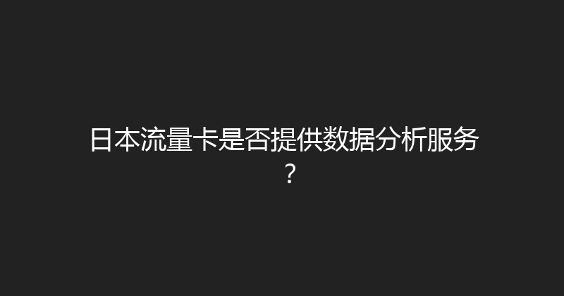 日本流量卡是否提供数据分析服务？ 