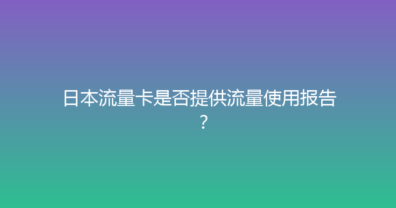 日本流量卡是否提供流量使用报告？ 