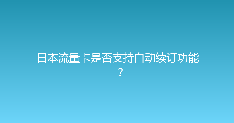 日本流量卡是否支持自动续订功能？ 