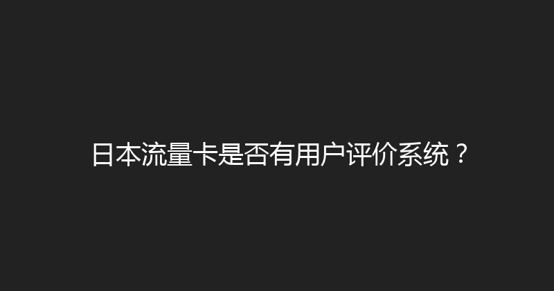 日本流量卡是否有用户评价系统？ 