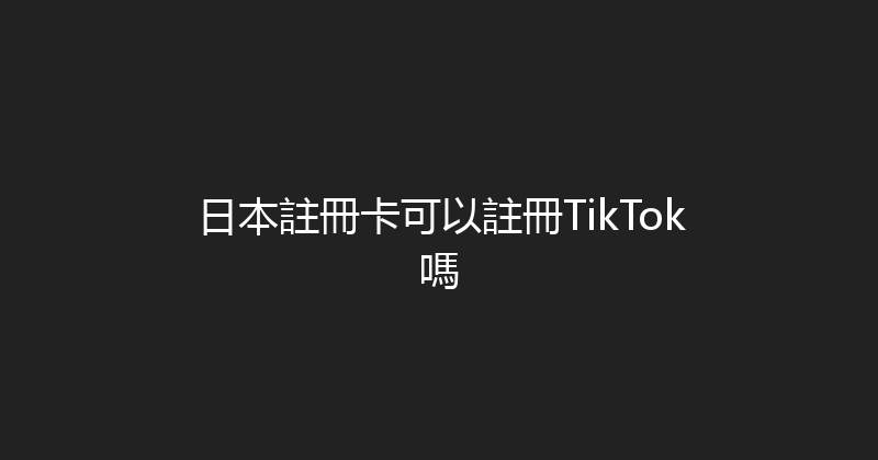 日本註冊卡可以註冊TikTok嗎 