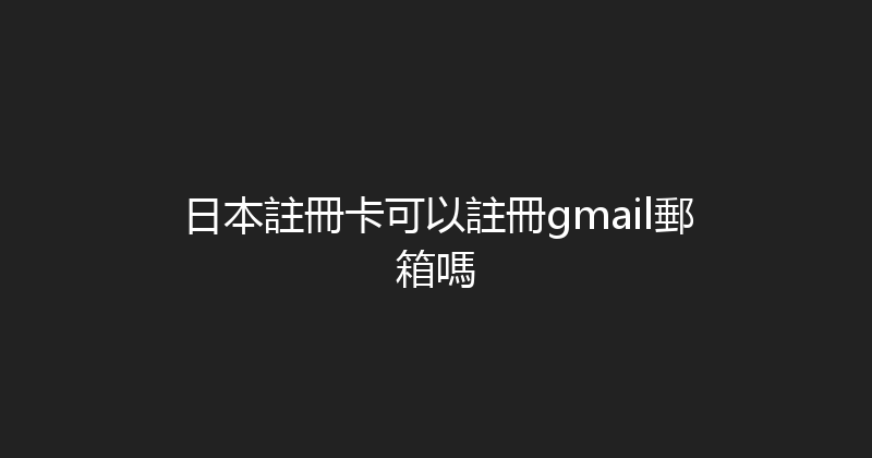 日本註冊卡可以註冊gmail郵箱嗎 