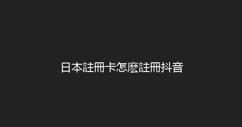 日本註冊卡怎麽註冊抖音 