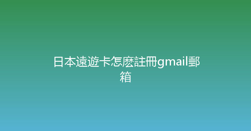 日本遠遊卡怎麽註冊gmail郵箱 