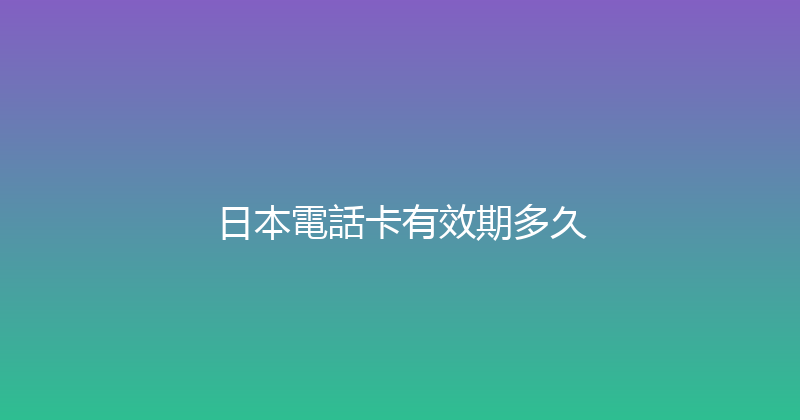 日本電話卡有效期多久 