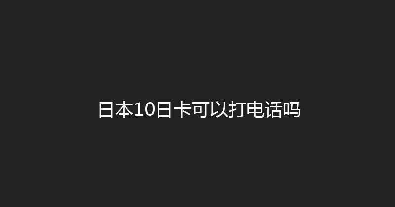 日本10日卡可以打电话吗 