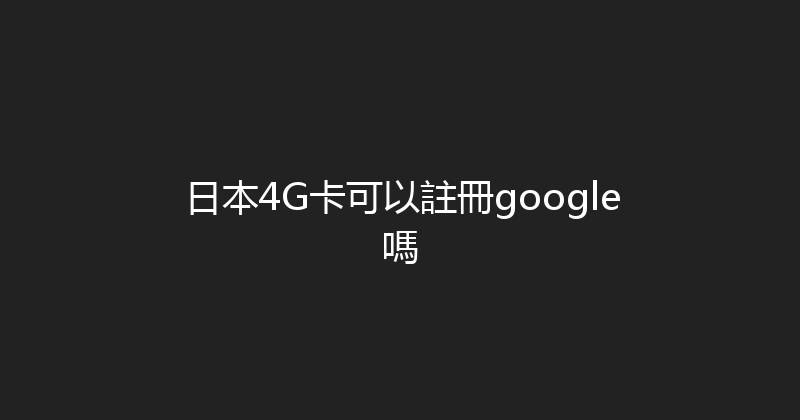 日本4G卡可以註冊google嗎 