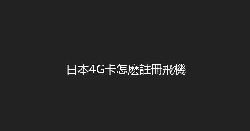 日本4G卡怎麽註冊飛機 