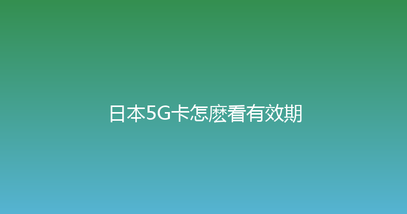 日本5G卡怎麽看有效期 