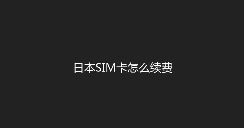 日本SIM卡怎么续费 