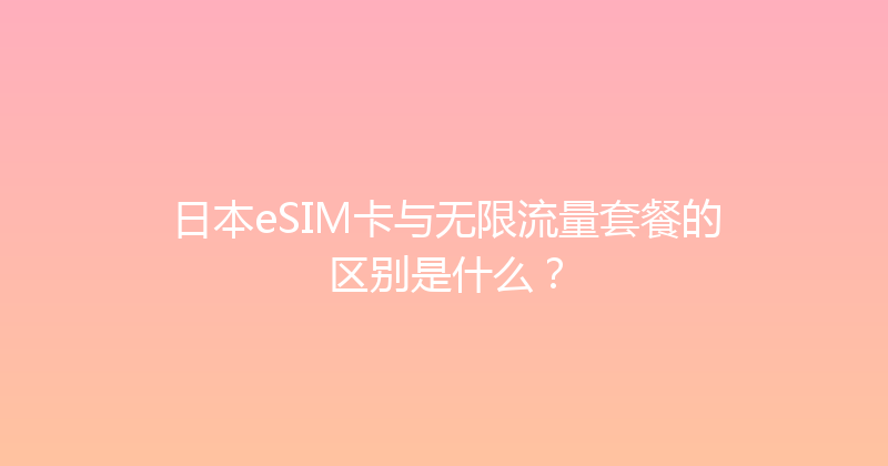 日本eSIM卡与无限流量套餐的区别是什么？ 
