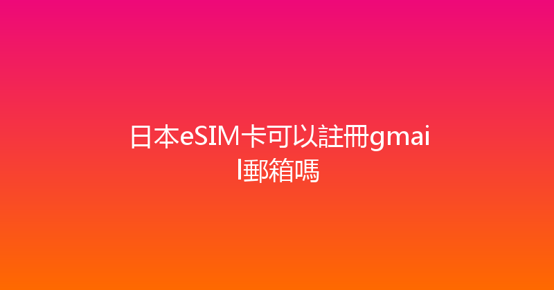 日本eSIM卡可以註冊gmail郵箱嗎 