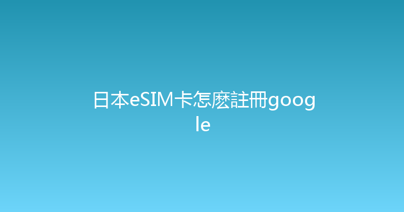 日本eSIM卡怎麽註冊google 