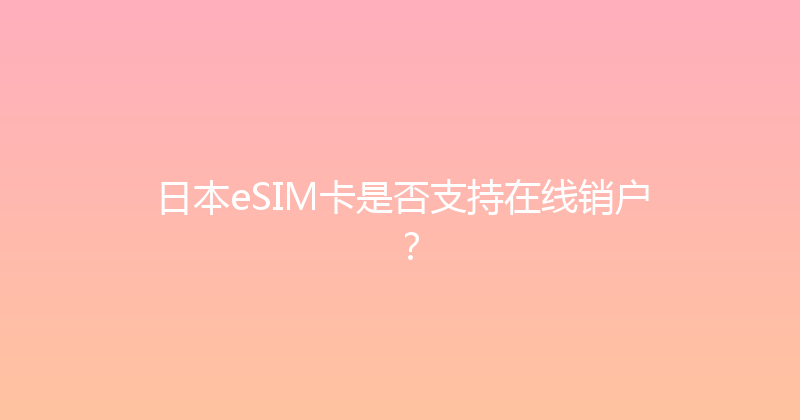 日本eSIM卡是否支持在线销户？ 