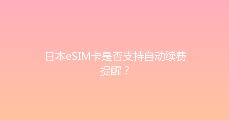 日本eSIM卡是否支持自动续费提醒？ 
