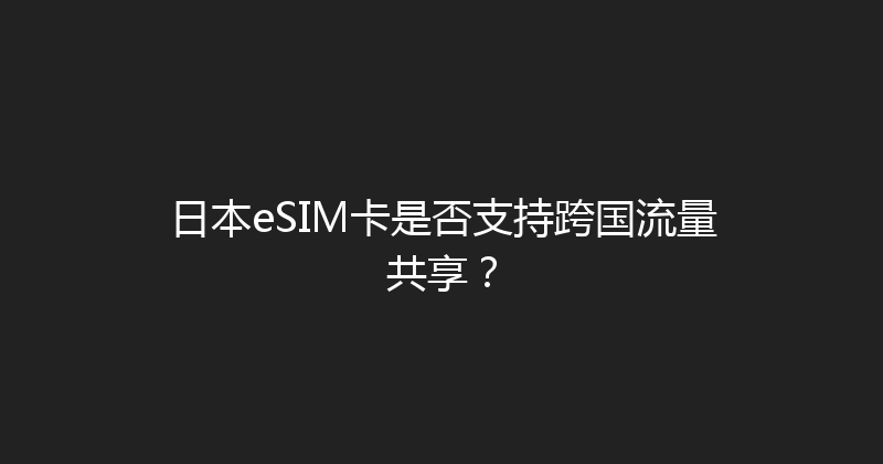 日本eSIM卡是否支持跨国流量共享？ 