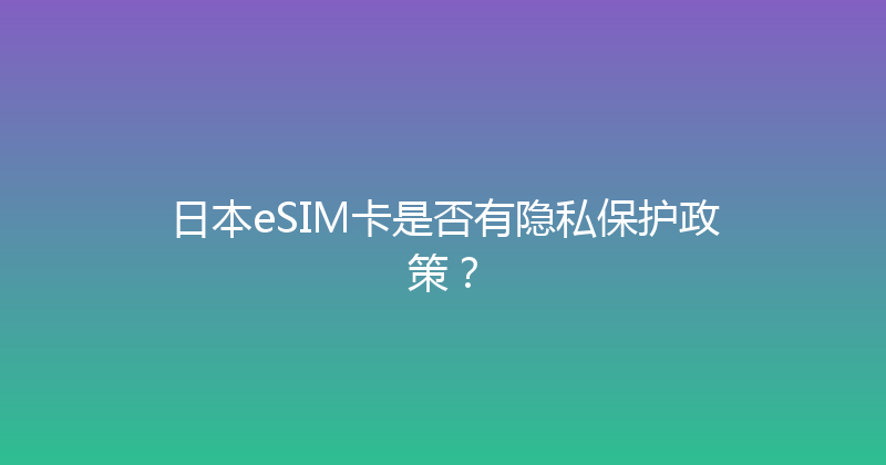 日本eSIM卡是否有隐私保护政策？ 