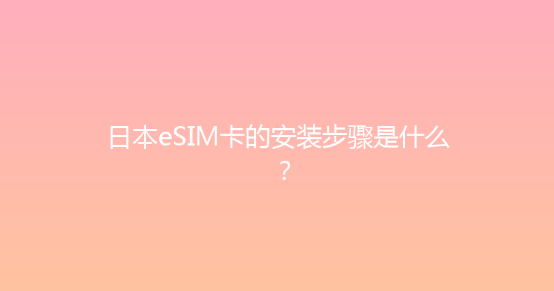 日本eSIM卡的安装步骤是什么？ 