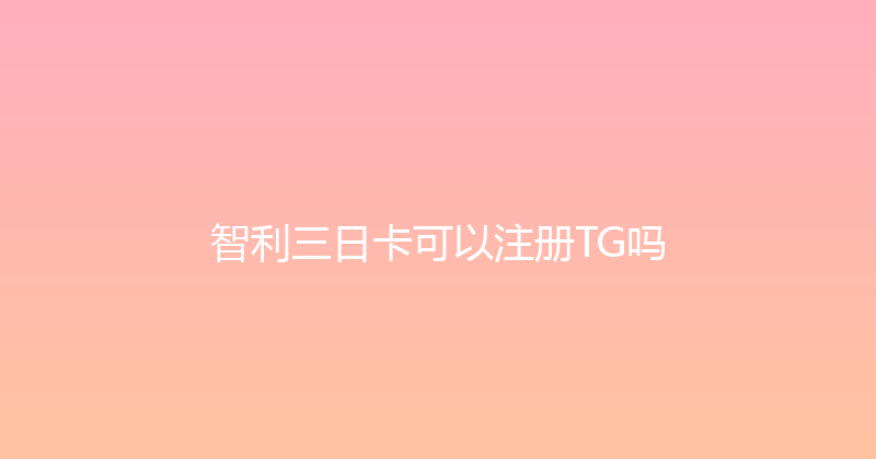 智利三日卡可以注册TG吗 