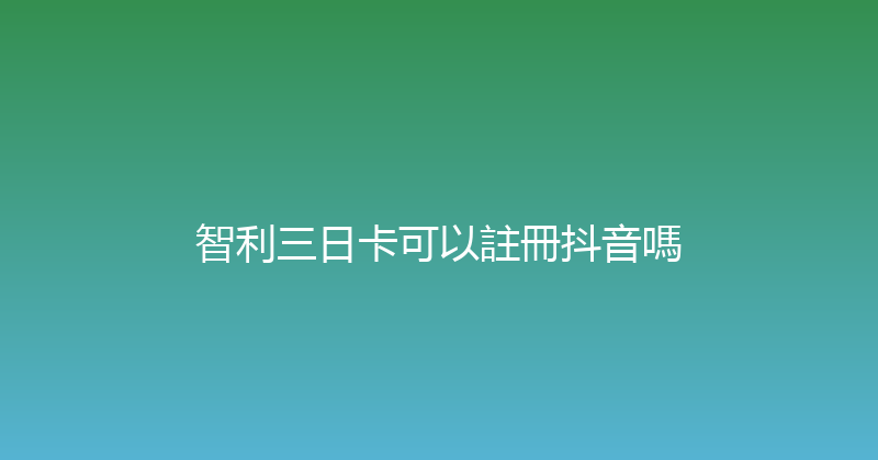 智利三日卡可以註冊抖音嗎 