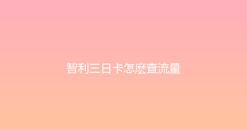 智利三日卡怎麽查流量 