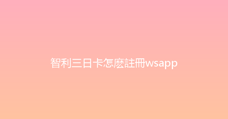 智利三日卡怎麽註冊wsapp 