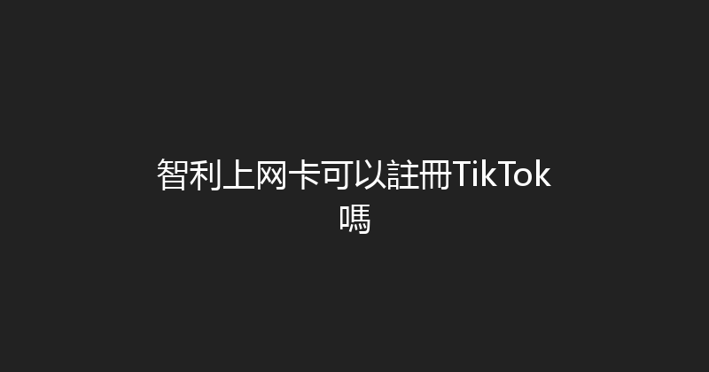 智利上网卡可以註冊TikTok嗎 