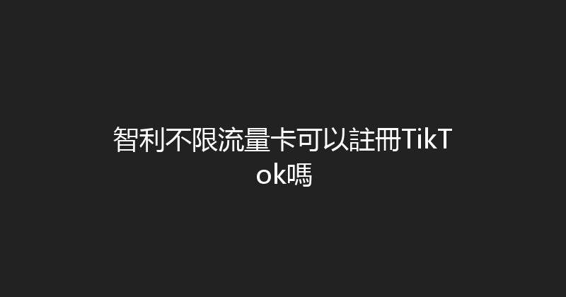 智利不限流量卡可以註冊TikTok嗎 