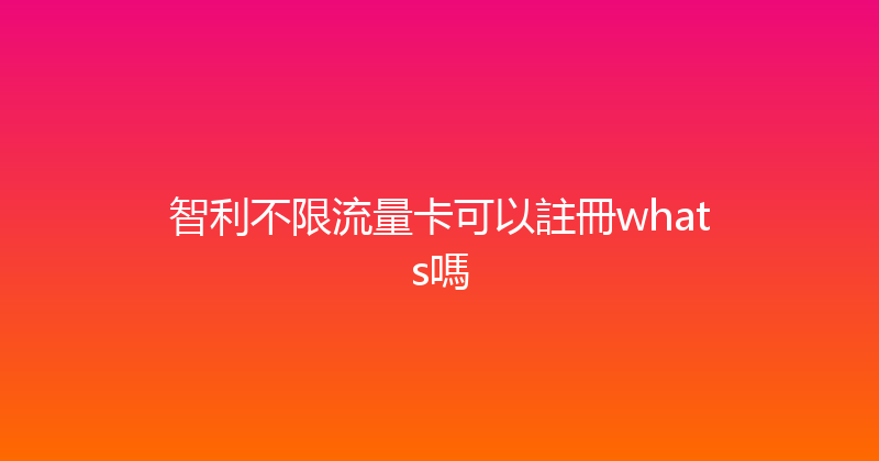 智利不限流量卡可以註冊whats嗎 
