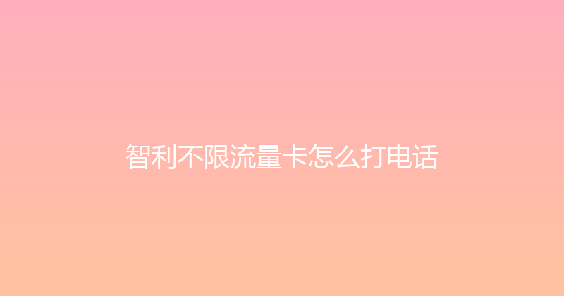 智利不限流量卡怎么打电话 