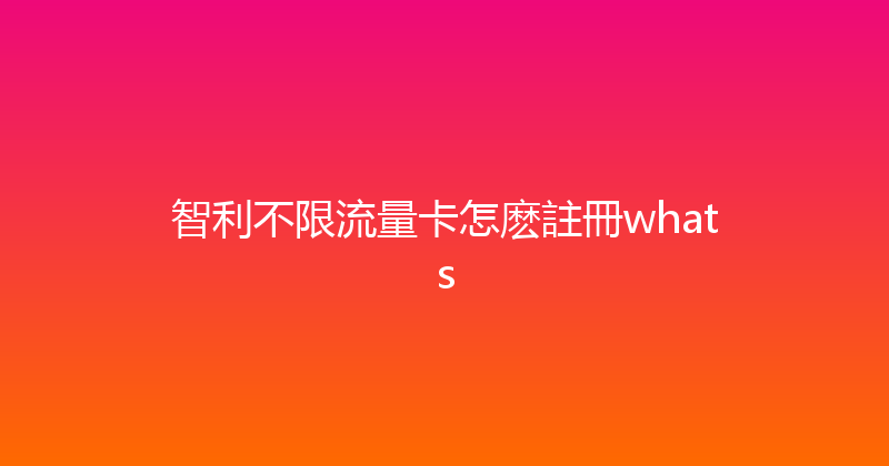 智利不限流量卡怎麽註冊whats 
