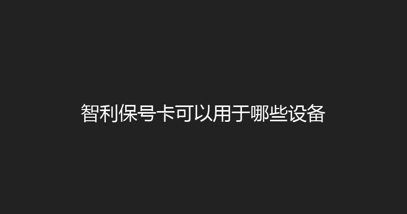 智利保号卡可以用于哪些设备 