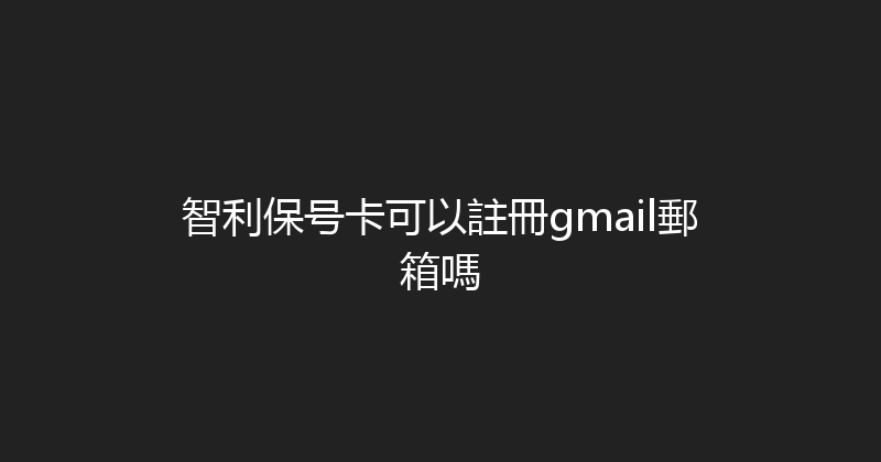智利保号卡可以註冊gmail郵箱嗎 