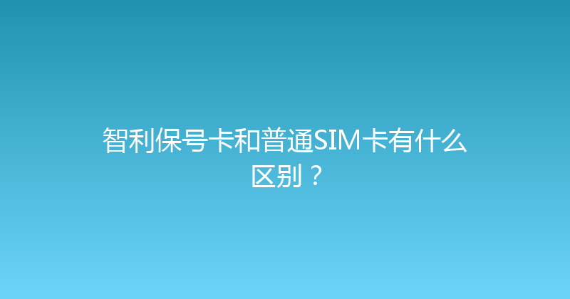 智利保号卡和普通SIM卡有什么区别？ 