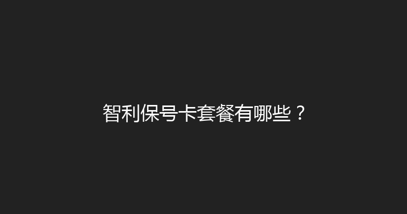 智利保号卡套餐有哪些？ 