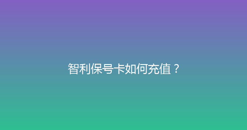 智利保号卡如何充值？ 