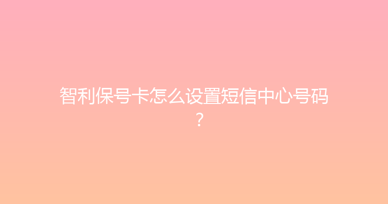 智利保号卡怎么设置短信中心号码？ 