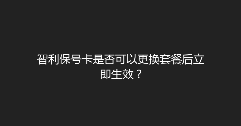 智利保号卡是否可以更换套餐后立即生效？ 