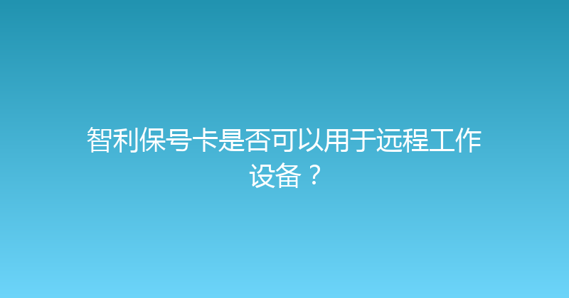 智利保号卡是否可以用于远程工作设备？ 