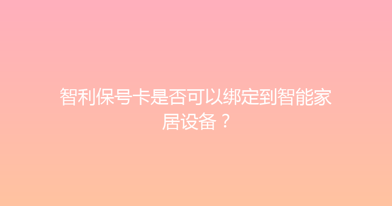 智利保号卡是否可以绑定到智能家居设备？ 
