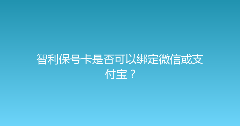 智利保号卡是否可以绑定微信或支付宝？ 