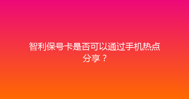 智利保号卡是否可以通过手机热点分享？ 