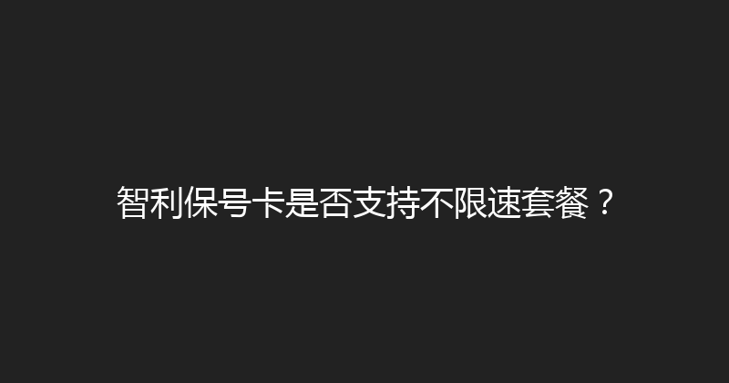 智利保号卡是否支持不限速套餐？ 