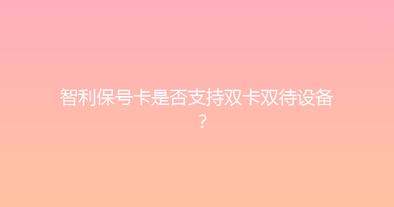 智利保号卡是否支持双卡双待设备？ 
