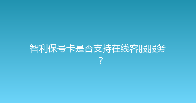 智利保号卡是否支持在线客服服务？ 