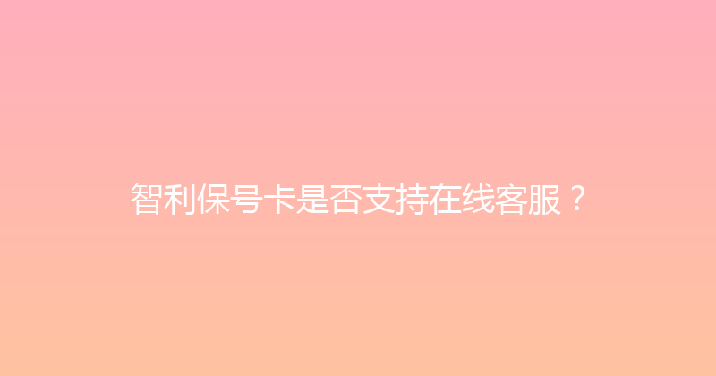 智利保号卡是否支持在线客服？ 