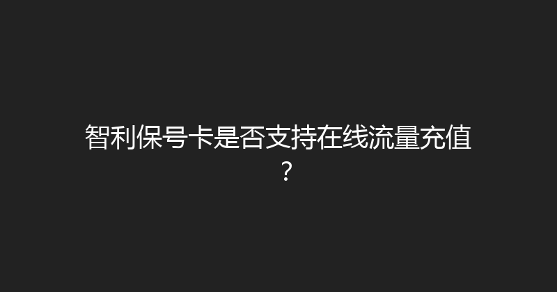 智利保号卡是否支持在线流量充值？ 