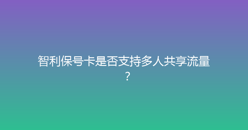智利保号卡是否支持多人共享流量？ 