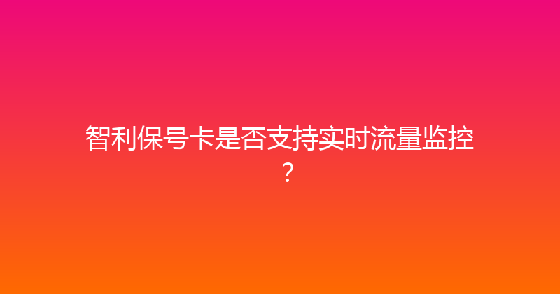 智利保号卡是否支持实时流量监控？ 