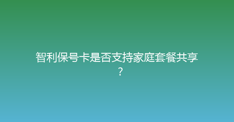 智利保号卡是否支持家庭套餐共享？ 